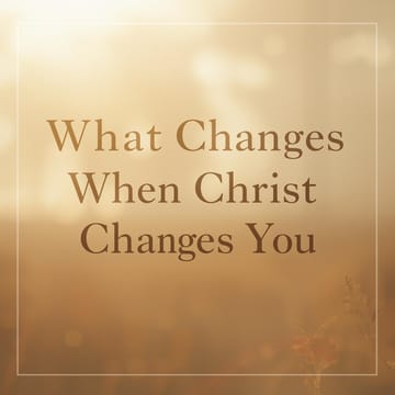 What Changes When Christ Changes You